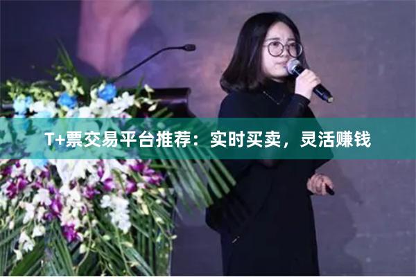 T+票交易平台推荐：实时买卖，灵活赚钱